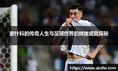 竞技宝谢什科的传奇人生与足球世界的辉煌成就探秘